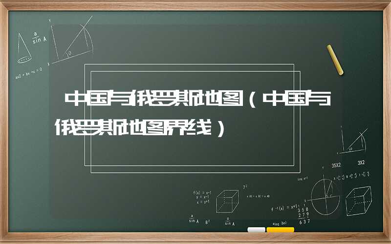 中国与俄罗斯地图(中国与俄罗斯地图界线)