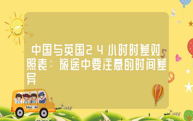 中国与英国24小时时差对照表：旅途中要注意的时间差异
