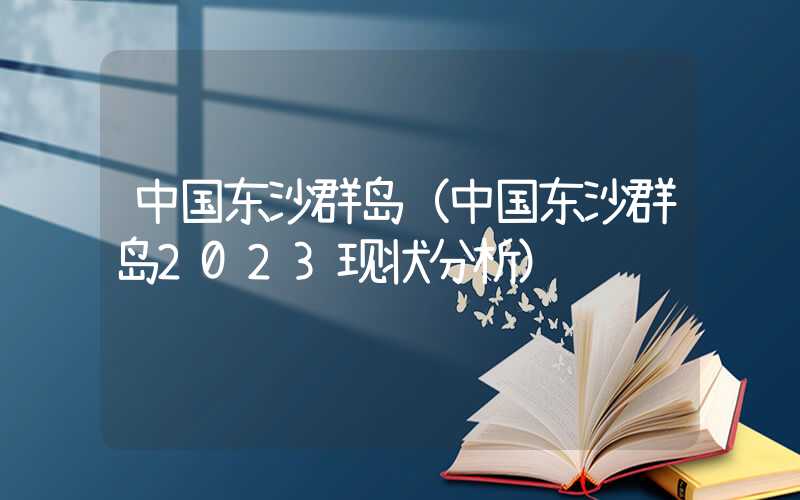 中国东沙群岛（中国东沙群岛2023现状分析）