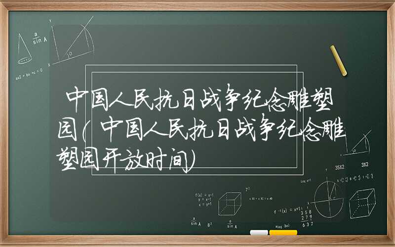 中国人民抗日战争纪念雕塑园（中国人民抗日战争纪念雕塑园开放时间）