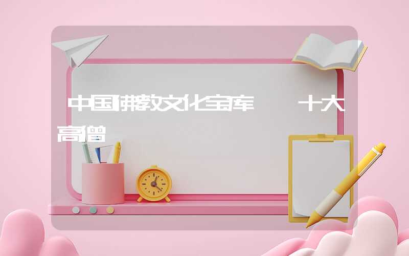 中国佛教文化宝库——十大高僧