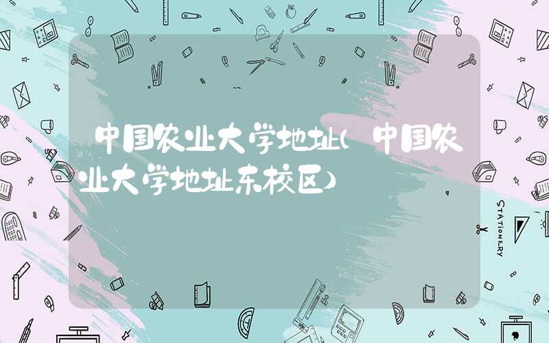 中国农业大学地址（中国农业大学地址东校区）