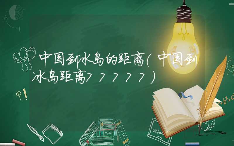 中国到冰岛的距离(中国到冰岛距离77777)