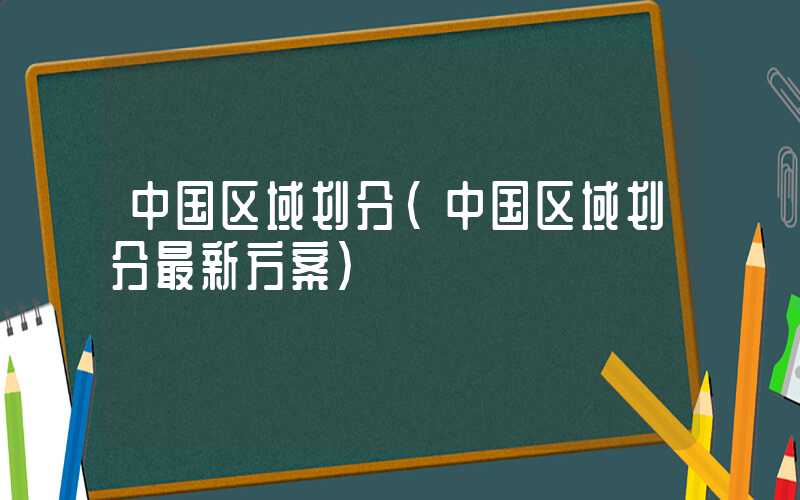 中国区域划分（中国区域划分最新方案）