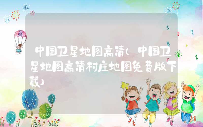 中国卫星地图高清（中国卫星地图高清村庄地图免费版下载）