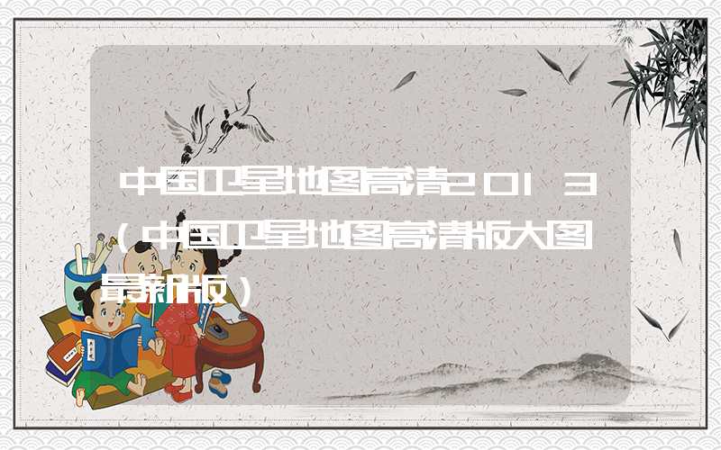 中国卫星地图高清2013（中国卫星地图高清版大图 最新版）