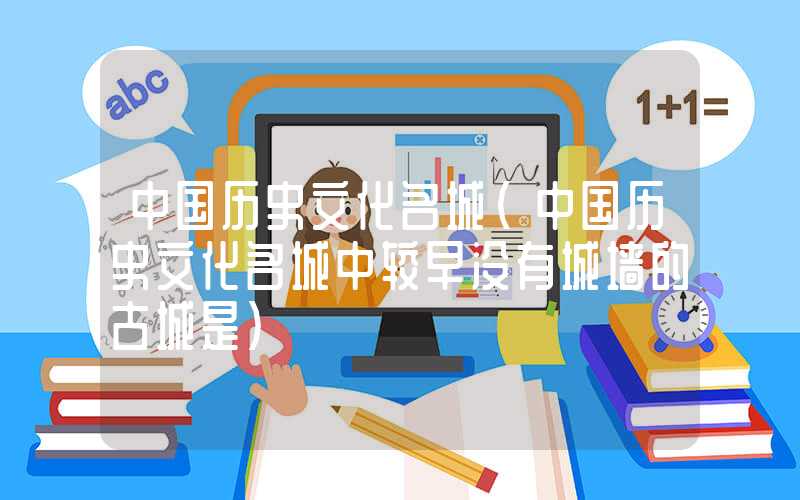 中国历史文化名城（中国历史文化名城中较早没有城墙的古城是）