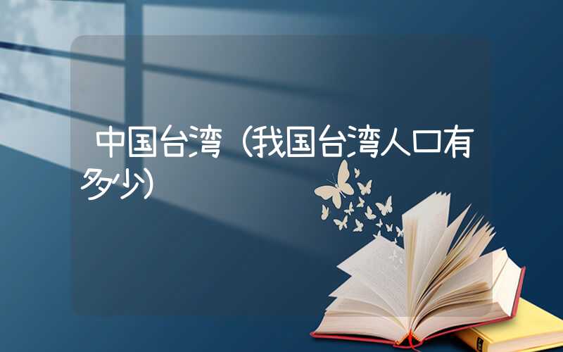 中国台湾（我国台湾人口有多少）