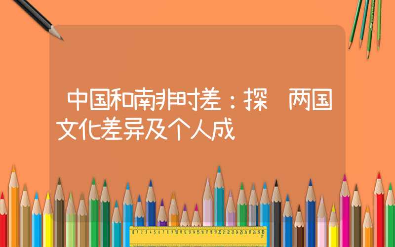 中国和南非时差:探讨两国文化差异及个人成长