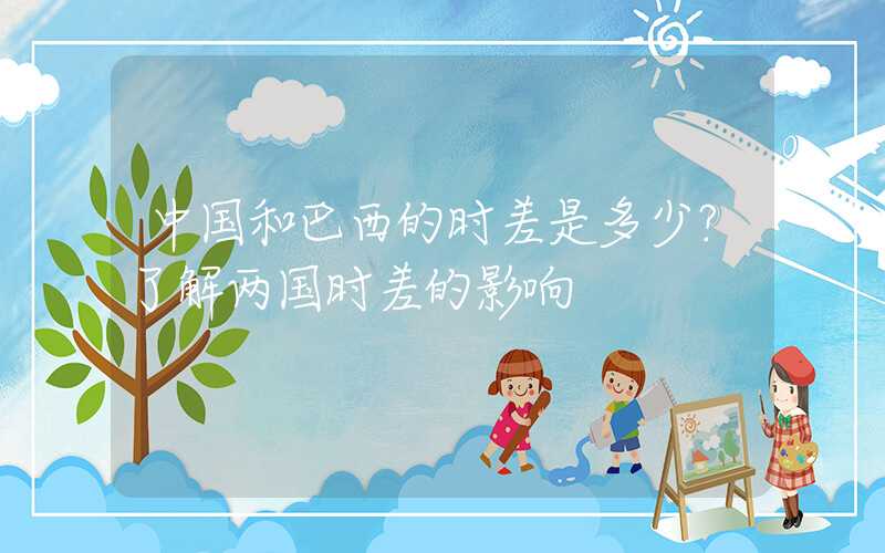 中国和巴西的时差是多少？了解两国时差的影响
