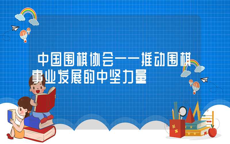 中国围棋协会——推动围棋事业发展的中坚力量
