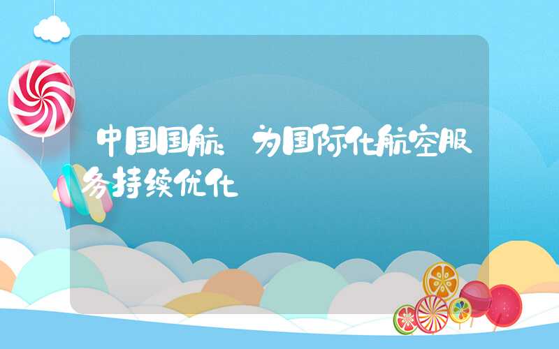 中国国航：为国际化航空服务持续优化