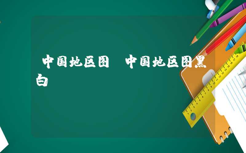 中国地区图(中国地区图黑白)