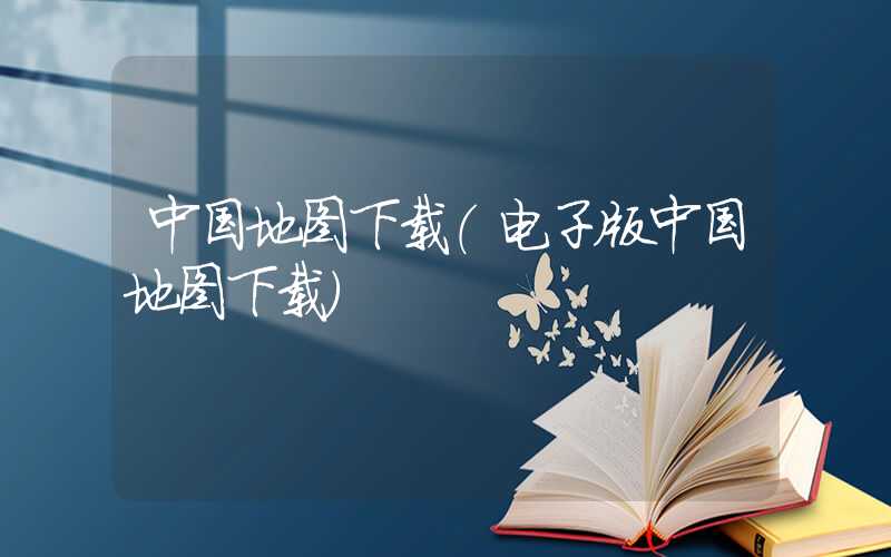 中国地图下载（电子版中国地图下载）