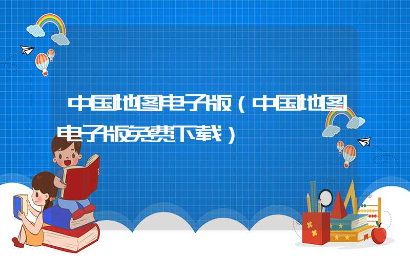 中国地图电子版（中国地图电子版免费下载）