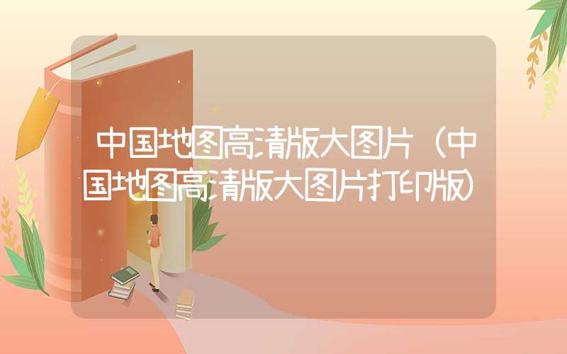 中国地图高清版大图片（中国地图高清版大图片打印版）