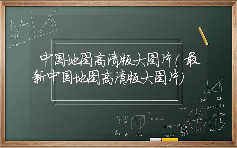 中国地图高清版大图片（最新中国地图高清版大图片）