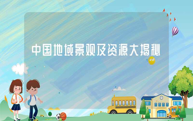 中国地域景观及资源大揭秘