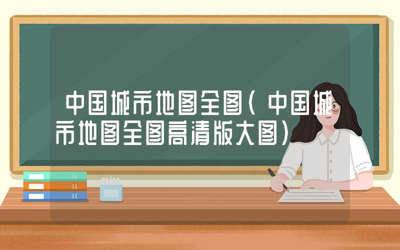 中国城市地图全图(中国城市地图全图高清版大图)