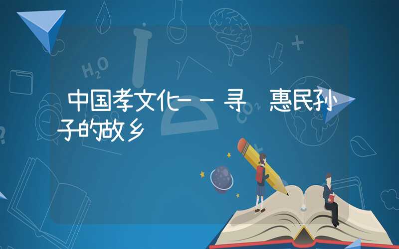 中国孝文化——寻访惠民孙子的故乡