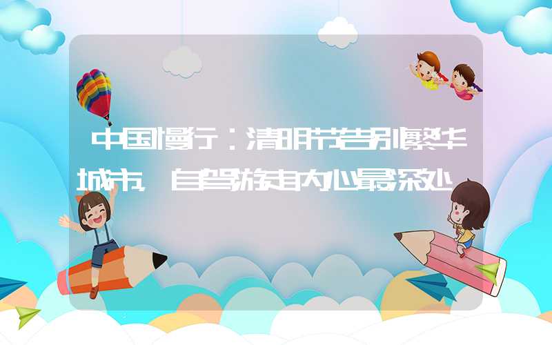 中国慢行：清明节告别繁华城市，自驾游走内心最深处