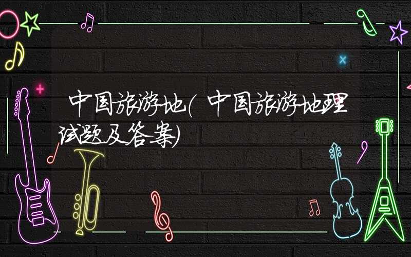 中国旅游地（中国旅游地理试题及答案）