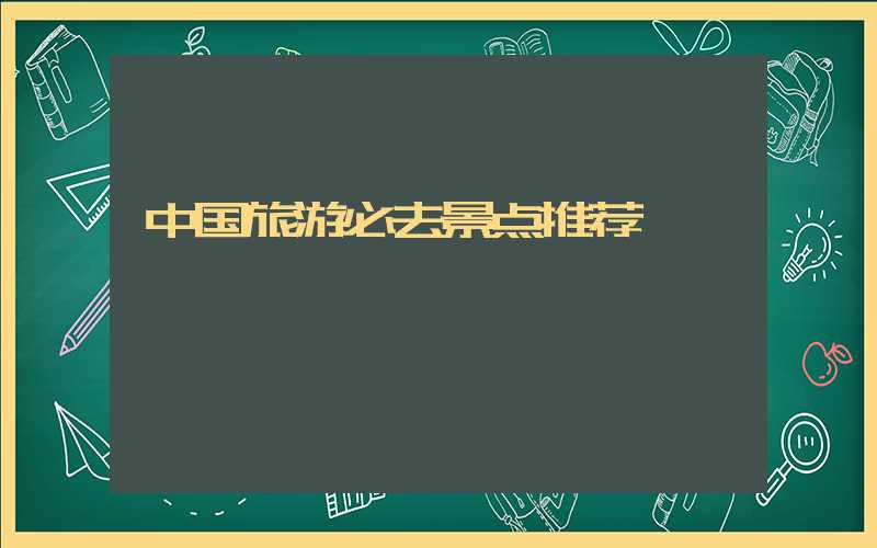 中国旅游必去景点推荐