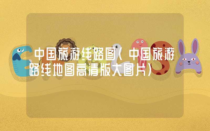 中国旅游线路图（中国旅游路线地图高清版大图片）
