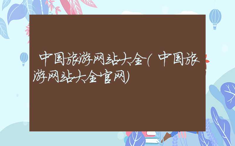 中国旅游网站大全（中国旅游网站大全官网）