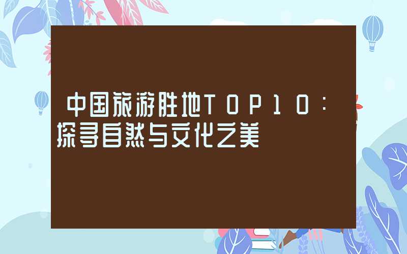 中国旅游胜地TOP10:探寻自然与文化之美