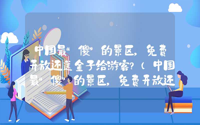 中国最“傻”的景区，免费开放还送金子给游客？（中国最“傻”的景区，免费开放还送金子给游客？）
