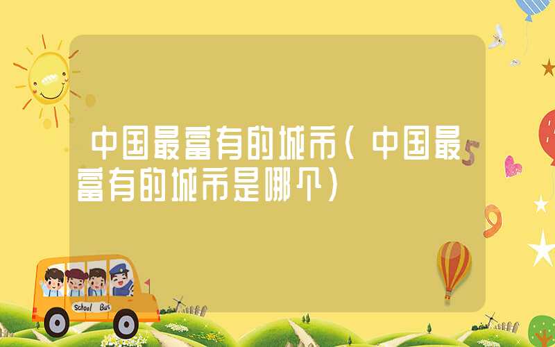 中国最富有的城市（中国最富有的城市是哪个）