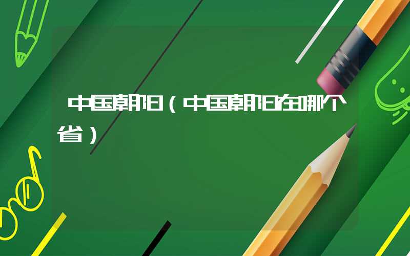 中国朝阳（中国朝阳在哪个省）