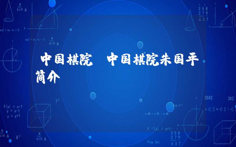 中国棋院（中国棋院朱国平简介）