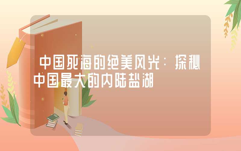 中国死海的绝美风光：探秘中国最大的内陆盐湖