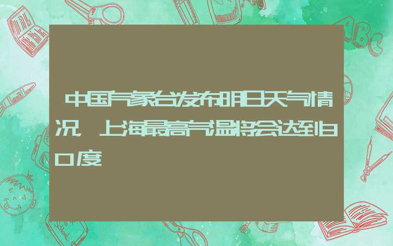 中国气象台发布明日天气情况，上海最高气温将会达到30度