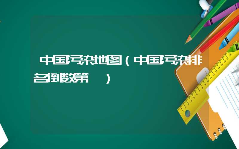 中国污染地图（中国污染排名倒数第一）