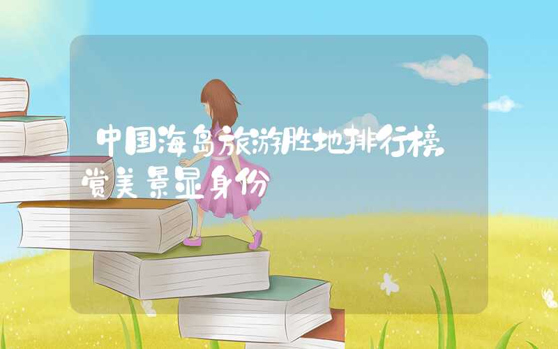 中国海岛旅游胜地排行榜，赏美景显身份
