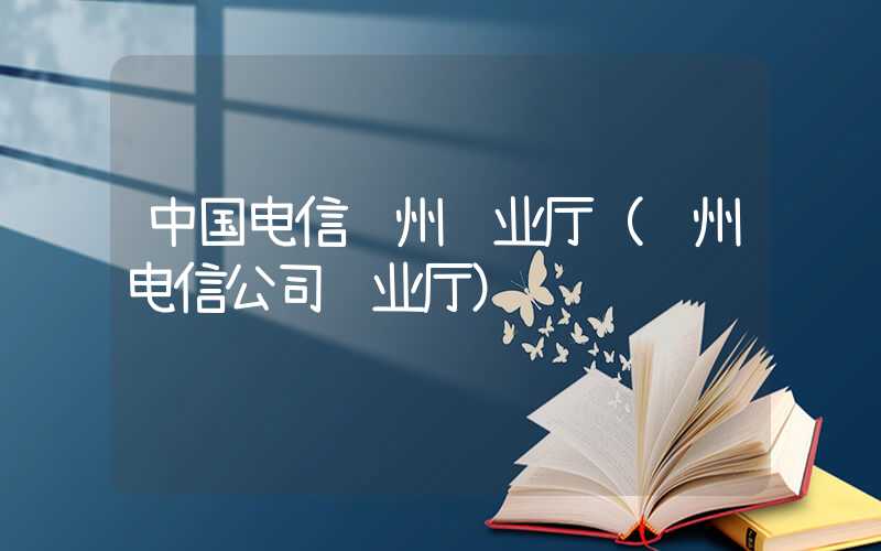 中国电信苏州营业厅（苏州电信公司营业厅）