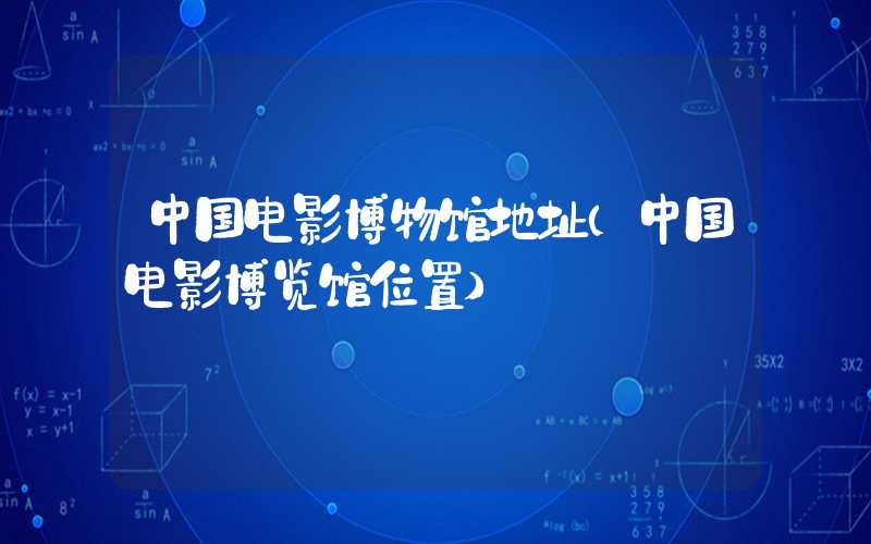 中国电影博物馆地址（中国电影博览馆位置）