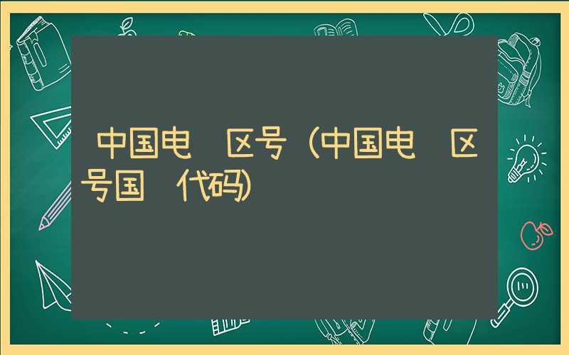 中国电话区号（中国电话区号国际代码）