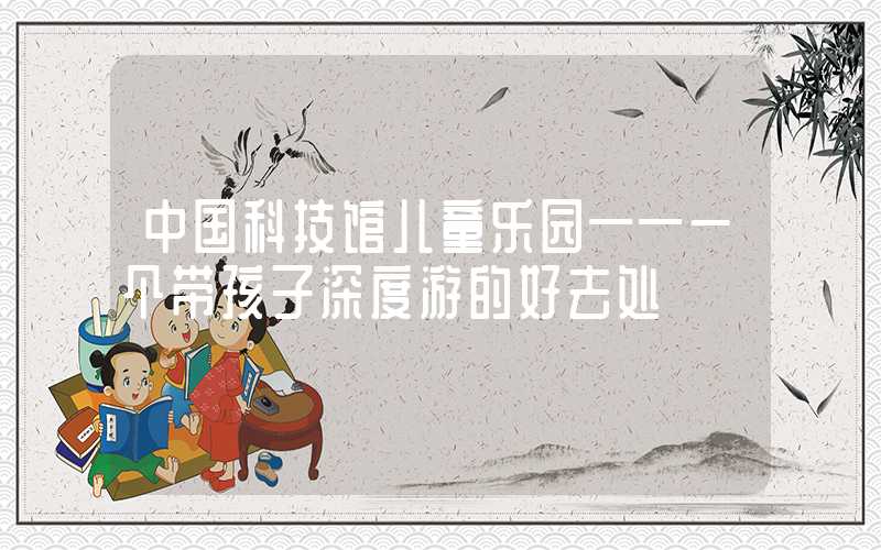 中国科技馆儿童乐园——一个带孩子深度游的好去处