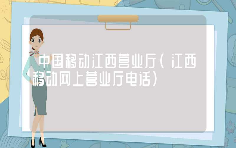中国移动江西营业厅（江西移动网上营业厅电话）