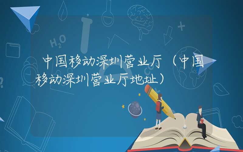 中国移动深圳营业厅(中国移动深圳营业厅地址)