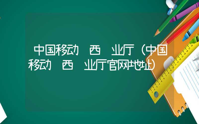 中国移动陕西营业厅（中国移动陕西营业厅官网地址）