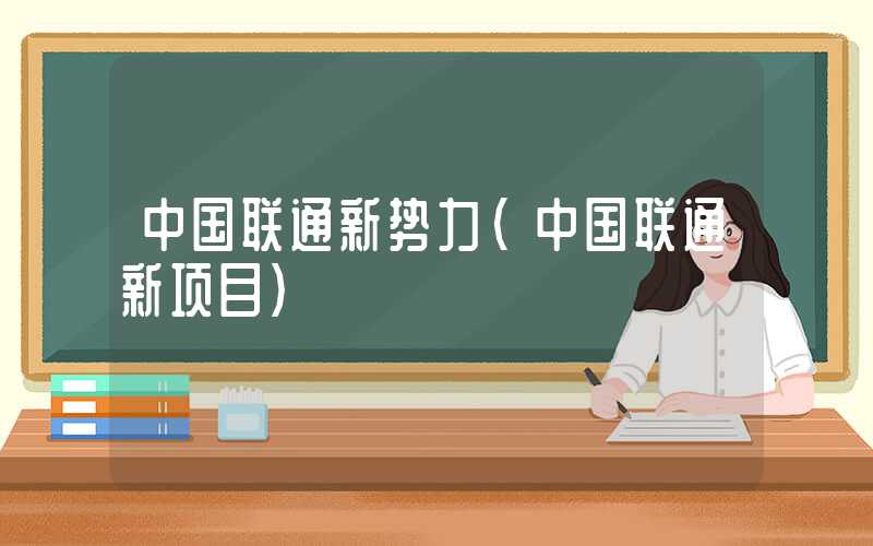 中国联通新势力（中国联通新项目）