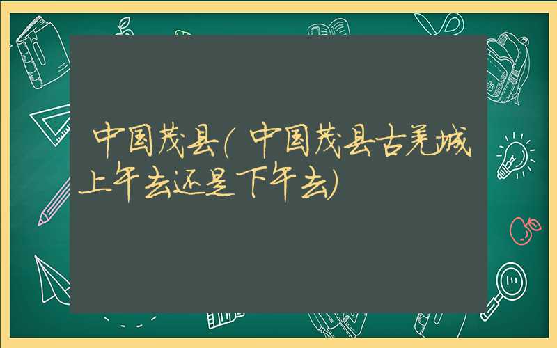 中国茂县（中国茂县古羌城上午去还是下午去）