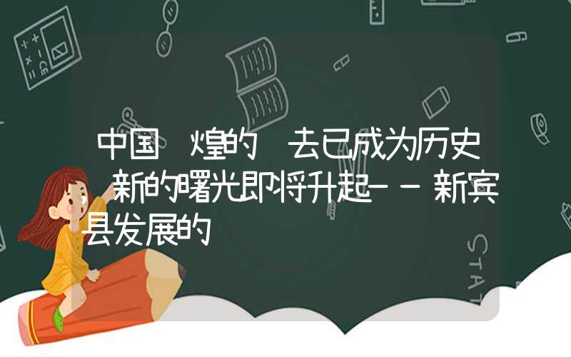 中国辉煌的过去已成为历史,新的曙光即将升起——新宾县发展的见证