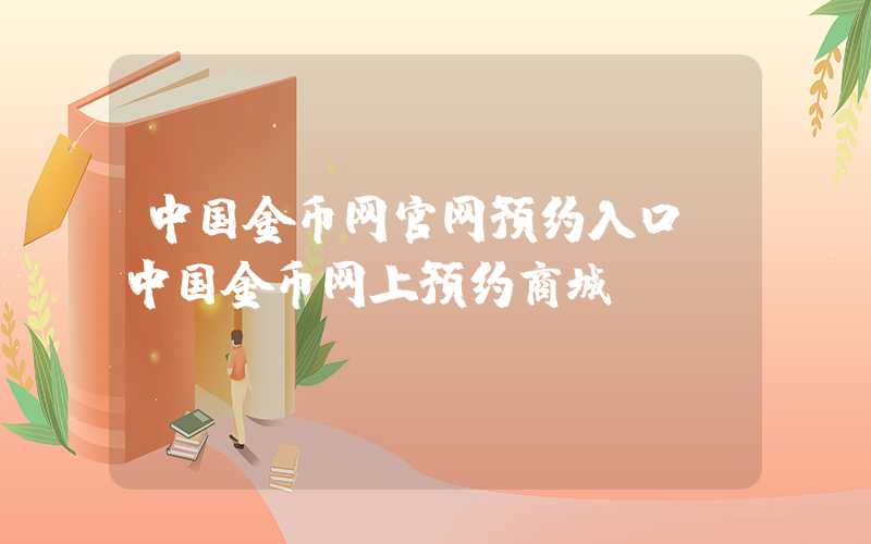 中国金币网官网预约入口（中国金币网上预约商城）