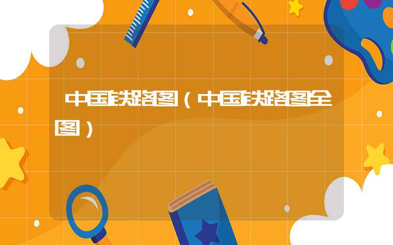 中国铁路图（中国铁路图全图）